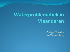 Waterproblematiek in Vlaanderen Philippe Vranckx Ian Vansavelberg Probleemstelling