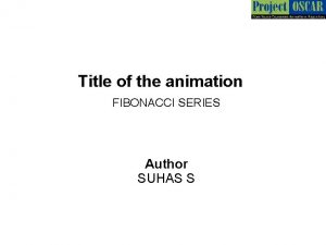 Title of the animation FIBONACCI SERIES Author SUHAS