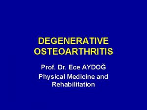 DEGENERATIVE OSTEOARTHRITIS Prof Dr Ece AYDO Physical Medicine