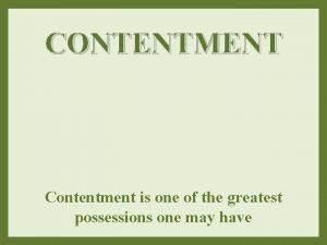 CONTENTMENT Contentment is one of the greatest possessions