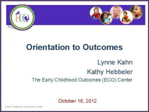 Orientation to Outcomes Lynne Kahn Kathy Hebbeler The