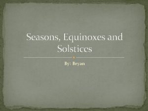 Seasons Equinoxes and Solstices By Bryan What is