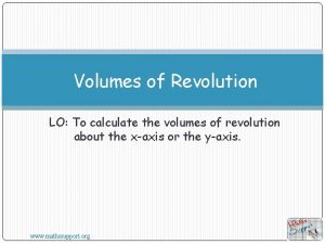 Volumes of Revolution LO To calculate the volumes