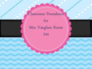 Classroom Procedures for Mrs Vaughan Room 244 Welcome