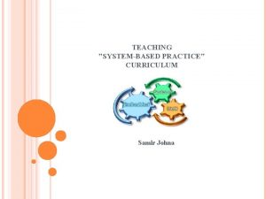 TEACHING SYSTEMBASED PRACTICE CURRICULUM Samir Johna CURRICULUM Introduction