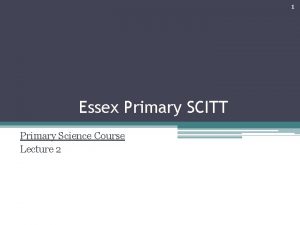 1 Essex Primary SCITT Primary Science Course Lecture