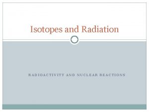 Isotopes and Radiation RADIOACTIVITY AND NUCLEAR REACTIONS Whats