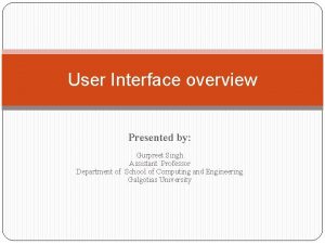 User Interface overview Presented by Gurpreet Singh Assistant
