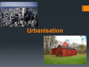 Urbanisation What is urbanisation It is an increase