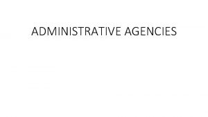 ADMINISTRATIVE AGENCIES ADMINISTRATIVE AGENCIES Introduction Administrative agencies make