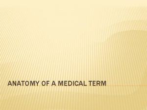 ANATOMY OF A MEDICAL TERM Many medical terms