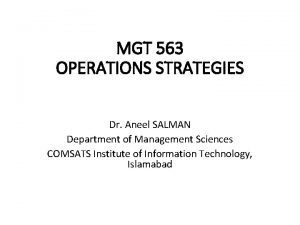 MGT 563 OPERATIONS STRATEGIES Dr Aneel SALMAN Department MGT 563 OPERATIONS STRATEGIES Dr Aneel SALMAN Department