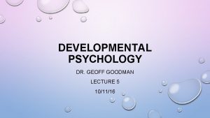 DEVELOPMENTAL PSYCHOLOGY DR GEOFF GOODMAN LECTURE 5 101116