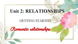 Unit 2 RELATIONSHIPS GETTING STARTED Romantic relationships I