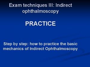 Exam techniques III Indirect ophthalmoscopy PRACTICE Step by