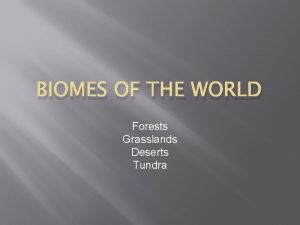 BIOMES OF THE WORLD Forests Grasslands Deserts Tundra