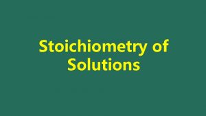 Stoichiometry of Solutions Solutions and Stoichiometry Many times