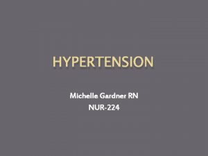 HYPERTENSION Michelle Gardner RN NUR224 HYPERTENSION OBJECTIVES Define