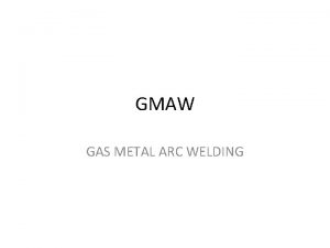 GMAW GAS METAL ARC WELDING GMAW A welding