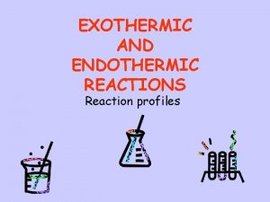 EXOTHERMIC AND ENDOTHERMIC REACTIONS Reaction profiles Objectives To