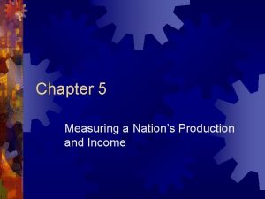 Chapter 5 Measuring a Nations Production and Income