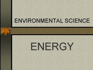 ENVIRONMENTAL SCIENCE ENERGY WHAT IS ENERGY Energy is