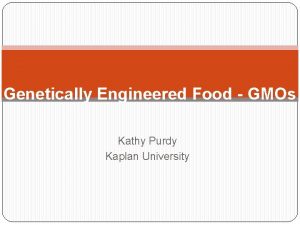 Genetically Engineered Food GMOs Kathy Purdy Kaplan University