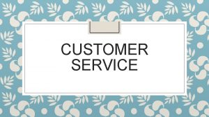 CUSTOMER SERVICE Customer service is always going to