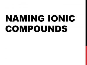 NAMING IONIC COMPOUNDS 3 TYPES OF IONIC COMPOUNDS