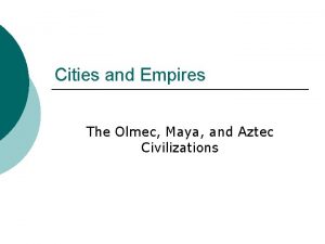 Cities and Empires The Olmec Maya and Aztec