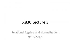 6 830 Lecture 3 Relational Algebra and Normalization