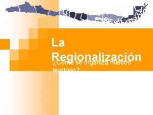 La Regionalizacin Cmo se organiza nuestro territorio Regionalizacin