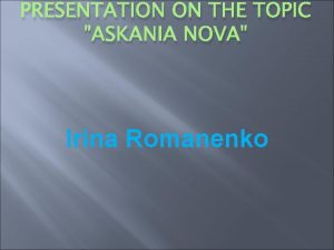 PRESENTATION ON THE TOPIC ASKANIA NOVA Irina Romanenko