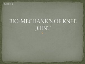 Lecture1 BIOMECHANICS OF KNEE JOINT OBJECTIVES At the