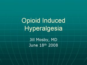 Opioid Induced Hyperalgesia Jill Mosby MD June 18