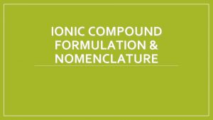 IONIC COMPOUND FORMULATION NOMENCLATURE All ionic compounds consist