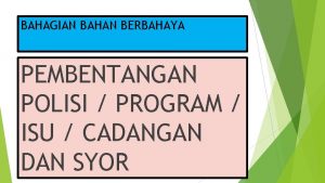 BAHAGIAN BAHAN BERBAHAYA PEMBENTANGAN POLISI PROGRAM ISU CADANGAN