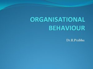 ORGANISATIONAL BEHAVIOUR Dr R Prabhu Organizational Behaviour People