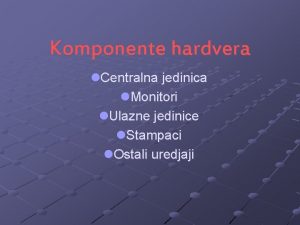 Komponente hardvera l Centralna jedinica l Monitori l