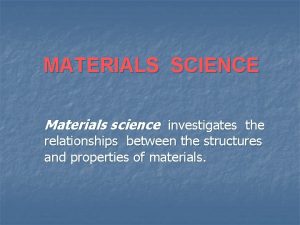 MATERIALS SCIENCE Materials science investigates the relationships between