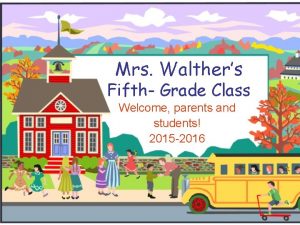 Mrs Walthers Fifth Grade Class Welcome parents and