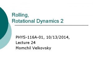 Rolling Rotational Dynamics 2 PHYS116 A01 10132014 Lecture