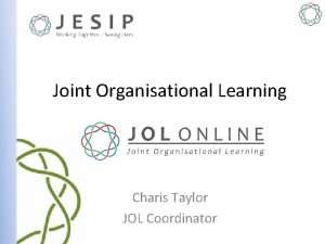 Joint Organisational Learning Charis Taylor JOL Coordinator Why