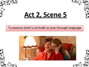 Act 2 Scene 5 To explore Juliets attitude