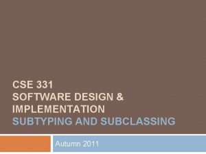CSE 331 SOFTWARE DESIGN IMPLEMENTATION SUBTYPING AND SUBCLASSING