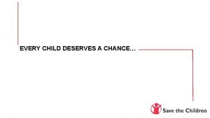 EVERY CHILD DESERVES A CHANCE Save the Children