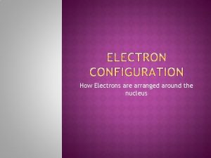 How Electrons are arranged around the nucleus How