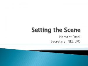 Setting the Scene Hemant Patel Secretary NEL LPC