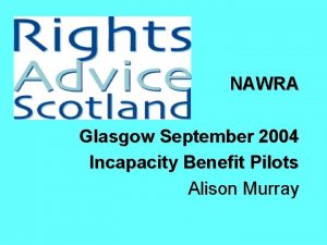 NAWRA Glasgow September 2004 Incapacity Benefit Pilots Alison