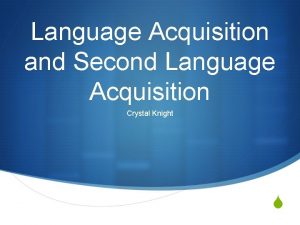 Language Acquisition and Second Language Acquisition Crystal Knight